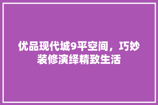 优品现代城9平空间，巧妙装修演绎精致生活