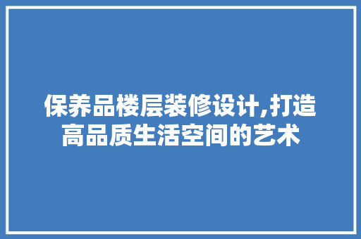 保养品楼层装修设计,打造高品质生活空间的艺术