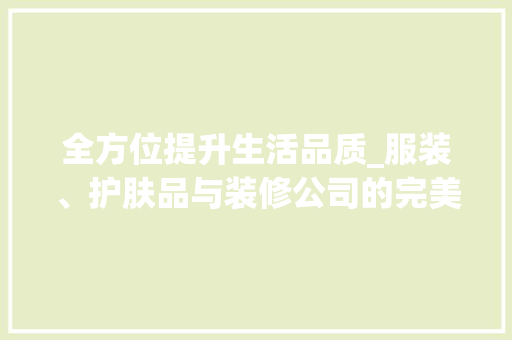 全方位提升生活品质_服装、护肤品与装修公司的完美融合