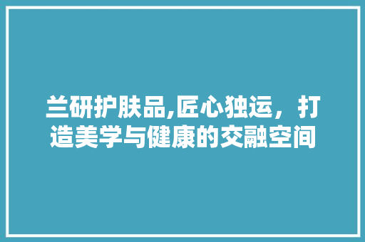 兰研护肤品,匠心独运，打造美学与健康的交融空间