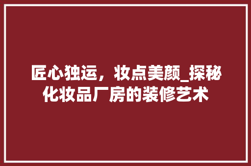 匠心独运，妆点美颜_探秘化妆品厂房的装修艺术