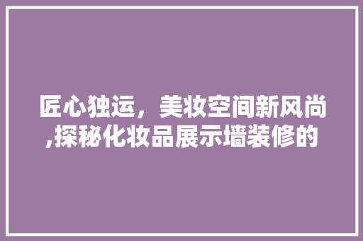 匠心独运，美妆空间新风尚,探秘化妆品展示墙装修的艺术魅力