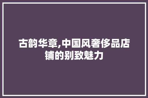 古韵华章,中国风奢侈品店铺的别致魅力