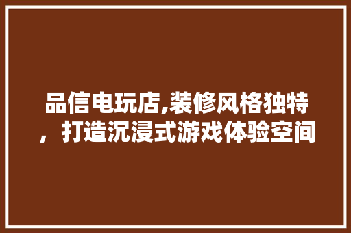 品信电玩店,装修风格独特，打造沉浸式游戏体验空间