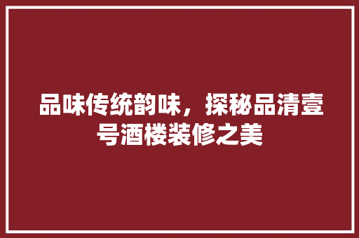 品味传统韵味，探秘品清壹号酒楼装修之美