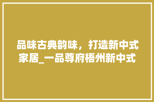 品味古典韵味，打造新中式家居_一品尊府梧州新中式装修赏析