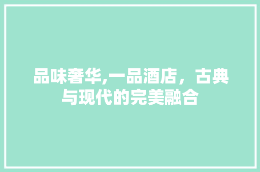 品味奢华,一品酒店，古典与现代的完美融合
