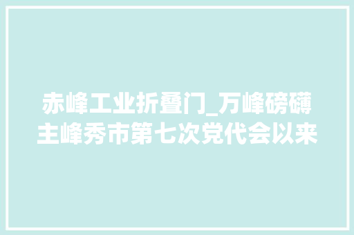 赤峰工业折叠门_万峰磅礴主峰秀市第七次党代会以来我市工业经济成长综述