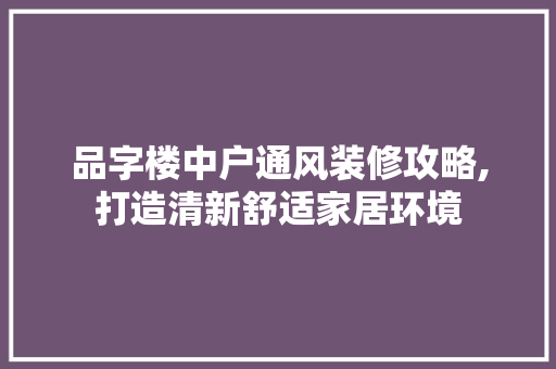品字楼中户通风装修攻略,打造清新舒适家居环境