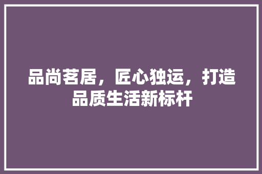 品尚茗居，匠心独运，打造品质生活新标杆 复合门