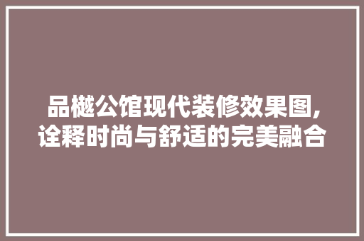 品樾公馆现代装修效果图,诠释时尚与舒适的完美融合