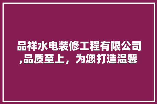 品祥水电装修工程有限公司,品质至上，为您打造温馨家园
