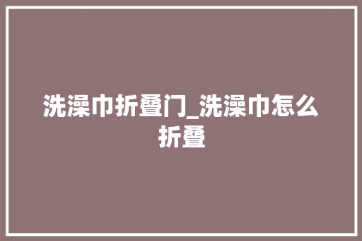 洗澡巾折叠门_洗澡巾怎么折叠