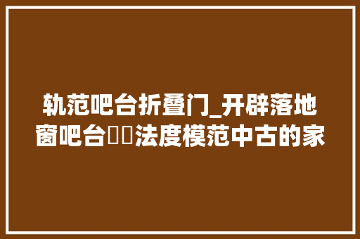轨范吧台折叠门_开辟落地窗吧台⚪️法度模范中古的家格调拉满 防火门