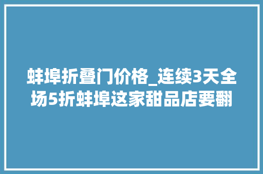 蚌埠折叠门价格_连续3天全场5折蚌埠这家甜品店要翻天