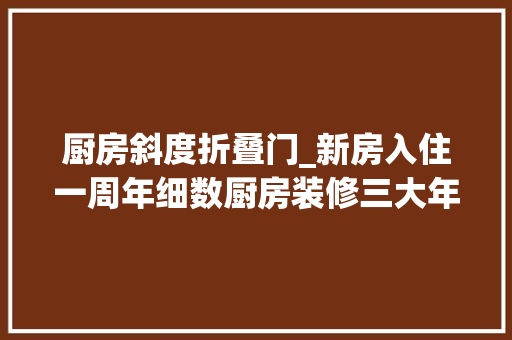 厨房斜度折叠门_新房入住一周年细数厨房装修三大年夜坑多花钱反而更难用