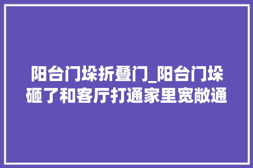阳台门垛折叠门_阳台门垛砸了和客厅打通家里宽敞通亮只怪当初自己太蒙昧了