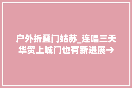 户外折叠门姑苏_连唱三天华贸上城门也有新进展→