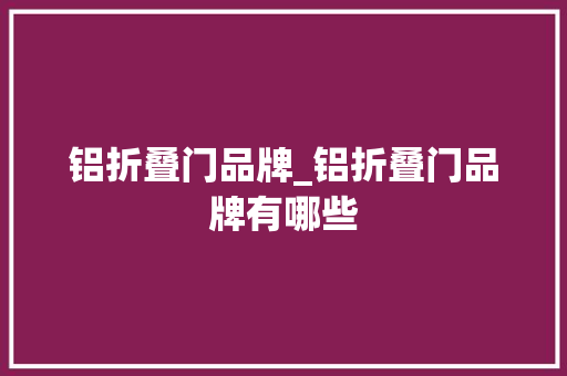 铝折叠门品牌_铝折叠门品牌有哪些