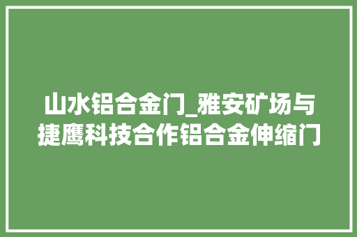 山水铝合金门_雅安矿场与捷鹰科技合作铝合金伸缩门 实木门