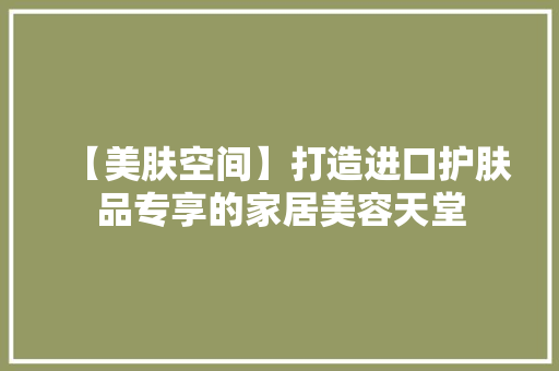【美肤空间】打造进口护肤品专享的家居美容天堂