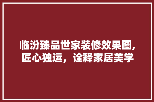 临汾臻品世家装修效果图,匠心独运，诠释家居美学