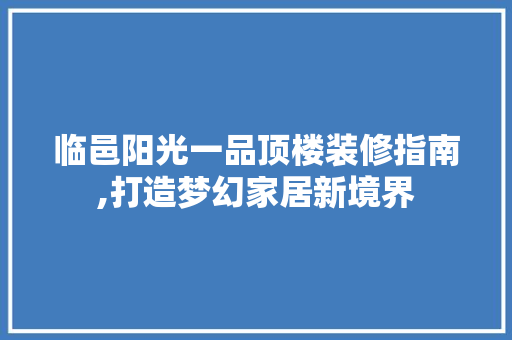 临邑阳光一品顶楼装修指南,打造梦幻家居新境界