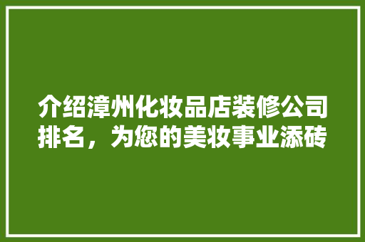 介绍漳州化妆品店装修公司排名，为您的美妆事业添砖加瓦