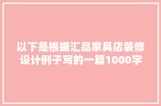 以下是根据汇品家具店装修设计例子写的一篇1000字左右的文章,