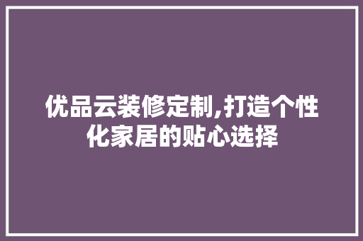 优品云装修定制,打造个性化家居的贴心选择