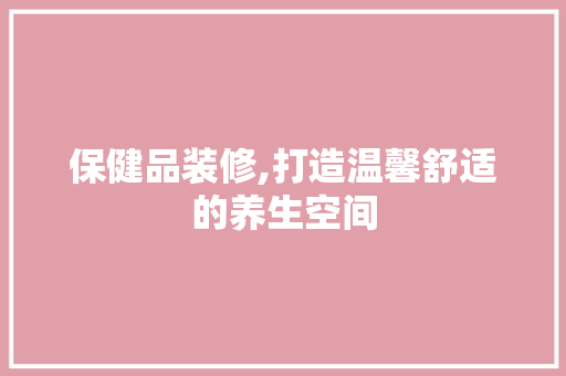 保健品装修,打造温馨舒适的养生空间