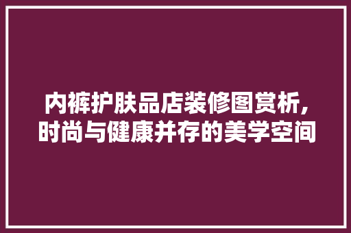 内裤护肤品店装修图赏析,时尚与健康并存的美学空间