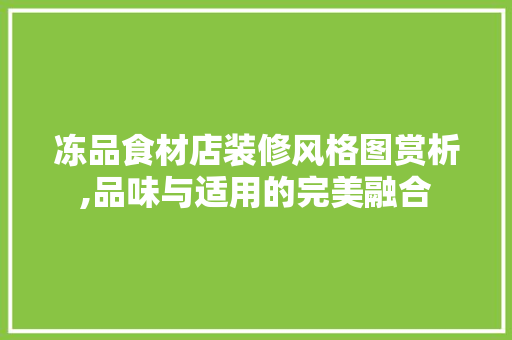 冻品食材店装修风格图赏析,品味与适用的完美融合