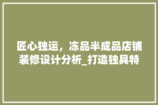 匠心独运，冻品半成品店铺装修设计分析_打造独具特色的美食天堂