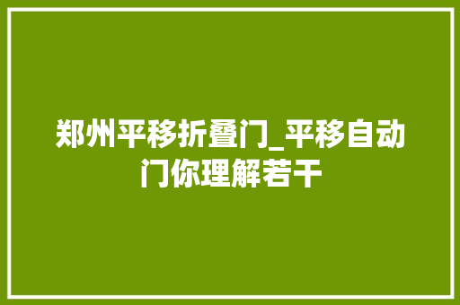 郑州平移折叠门_平移自动门你理解若干