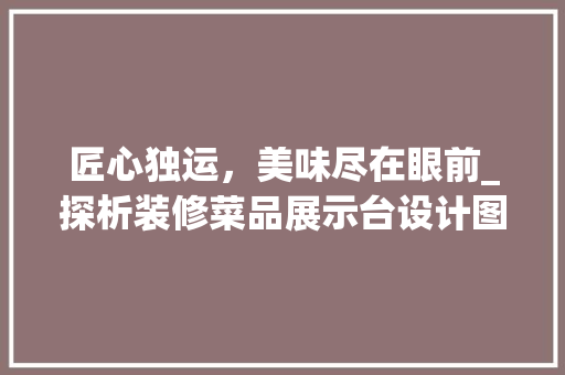匠心独运，美味尽在眼前_探析装修菜品展示台设计图的艺术魅力