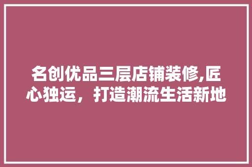 名创优品三层店铺装修,匠心独运，打造潮流生活新地标