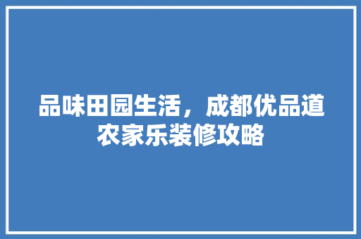 品味田园生活，成都优品道农家乐装修攻略
