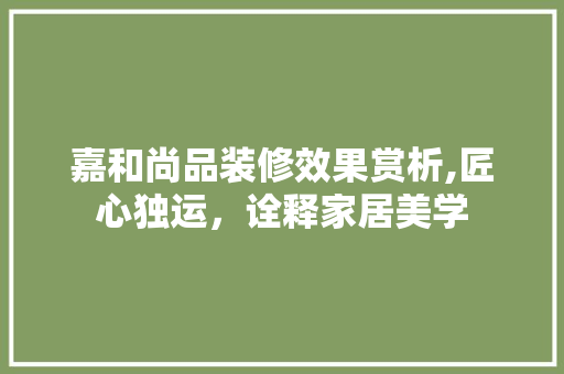 嘉和尚品装修效果赏析,匠心独运，诠释家居美学