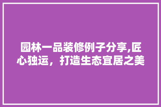 园林一品装修例子分享,匠心独运，打造生态宜居之美