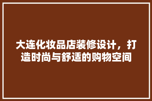 大连化妆品店装修设计，打造时尚与舒适的购物空间