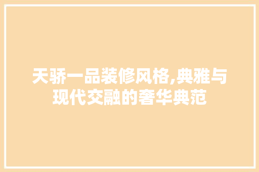 天骄一品装修风格,典雅与现代交融的奢华典范