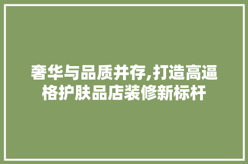 奢华与品质并存,打造高逼格护肤品店装修新标杆