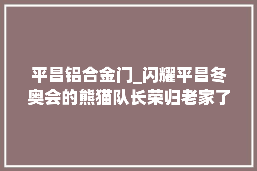 平昌铝合金门_闪耀平昌冬奥会的熊猫队长荣归老家了