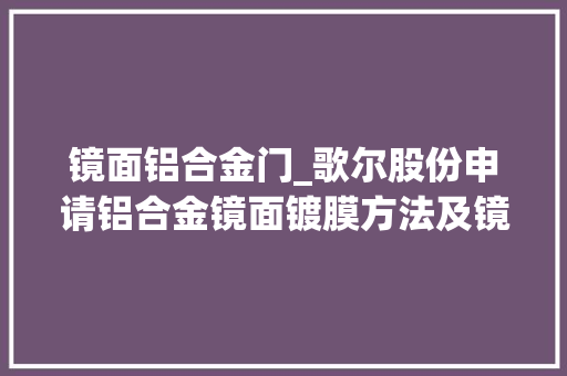 镜面铝合金门_歌尔股份申请铝合金镜面镀膜方法及镜面铝合金专利金属光泽感强有效担保了镜面铝合金的镀膜效果
