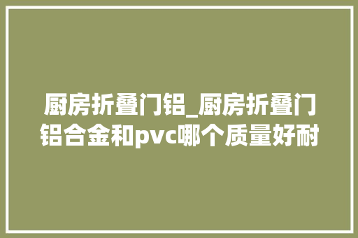厨房折叠门铝_厨房折叠门铝合金和pvc哪个质量好耐磨
