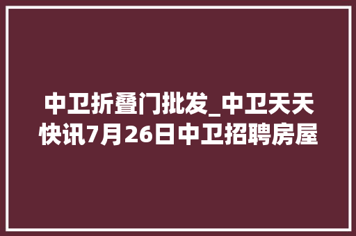 中卫折叠门批发_中卫天天快讯7月26日中卫招聘房屋信息免发免看
