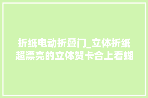 折纸电动折叠门_立体折纸超漂亮的立体贺卡合上看蝴蝶打开有惊喜
