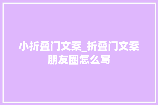 小折叠门文案_折叠门文案朋友圈怎么写 折叠门