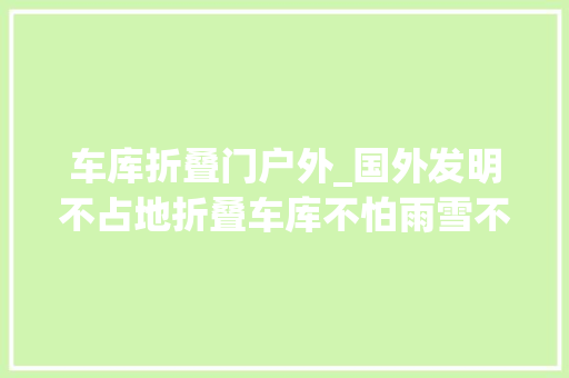 车库折叠门户外_国外发明不占地折叠车库不怕雨雪不怕剐蹭我国有望引进吗
